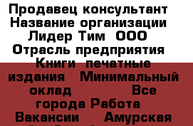 Продавец-консультант › Название организации ­ Лидер Тим, ООО › Отрасль предприятия ­ Книги, печатные издания › Минимальный оклад ­ 18 000 - Все города Работа » Вакансии   . Амурская обл.,Октябрьский р-н